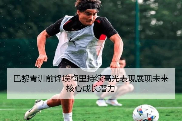 巴黎青训前锋埃梅里持续高光表现展现未来核心成长潜力