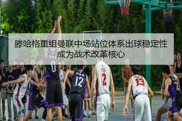 滕哈格重组曼联中场站位体系出球稳定性成为战术改革核心