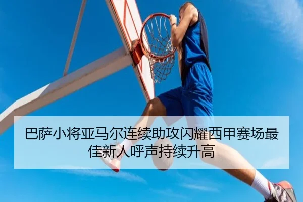 巴萨小将亚马尔连续助攻闪耀西甲赛场最佳新人呼声持续升高