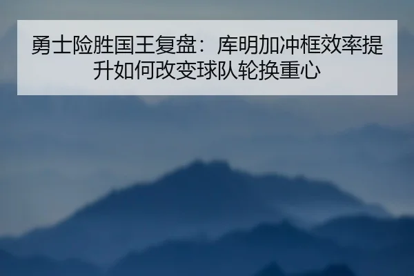 勇士险胜国王复盘：库明加冲框效率提升如何改变球队轮换重心