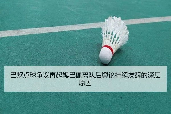 巴黎点球争议再起姆巴佩离队后舆论持续发酵的深层原因