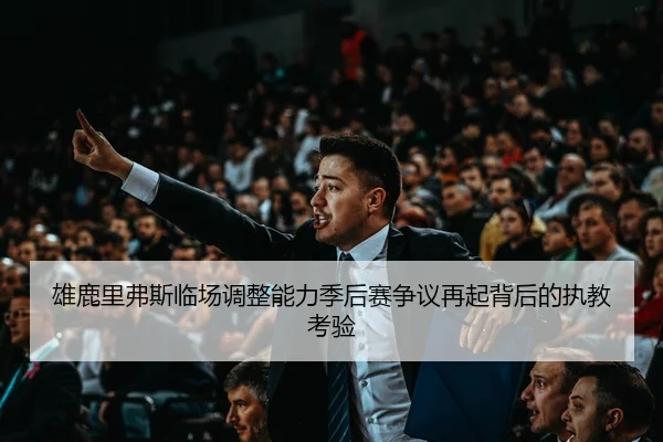 雄鹿里弗斯临场调整能力季后赛争议再起背后的执教考验