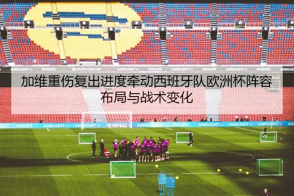 加维重伤复出进度牵动西班牙队欧洲杯阵容布局与战术变化