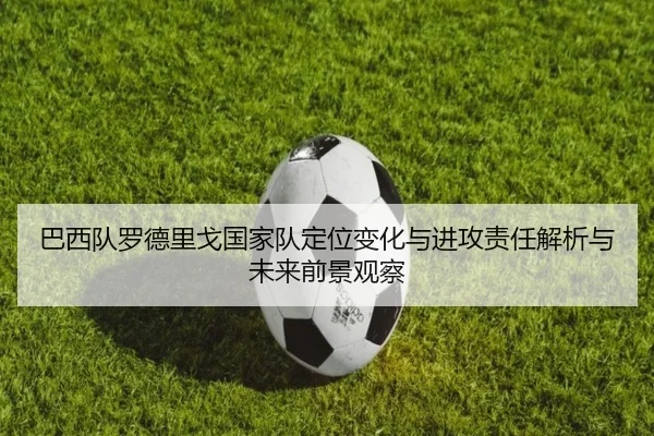 巴西队罗德里戈国家队定位变化与进攻责任解析与未来前景观察