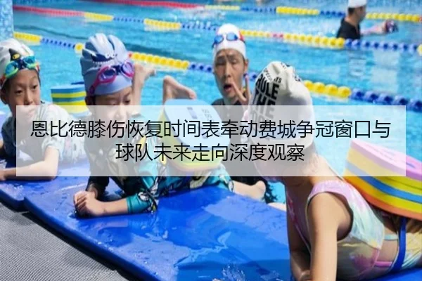 恩比德膝伤恢复时间表牵动费城争冠窗口与球队未来走向深度观察